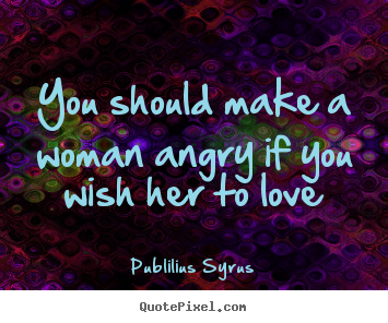 You should make a woman angry if you wish her to.. Publilius Syrus best love quotes