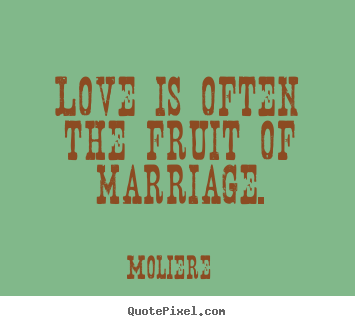 Love is often the fruit of marriage. Moliere  love quotes