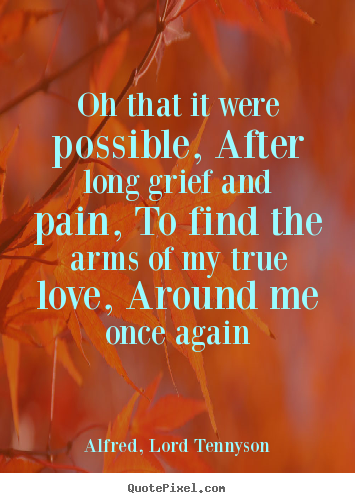 Oh that it were possible, after long grief and pain, to find.. Alfred, Lord Tennyson famous love quotes