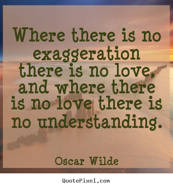 Oscar Wilde picture quotes - Where there is no exaggeration there is no love, and where there.. - Love sayings