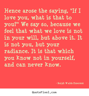 Quote about love - Hence arose the saying, "if i love you, what..