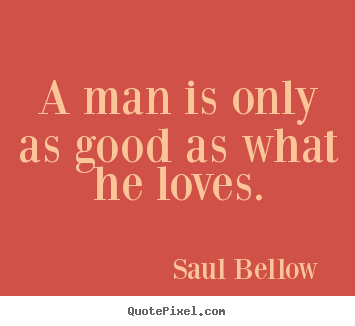 Saul Bellow  picture quotes - A man is only as good as what he loves. - Love quotes