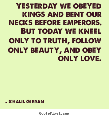 Yesterday we obeyed kings and bent our necks before emperors... Khalil Gibran  love quote