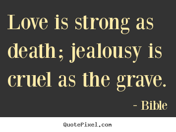 Quotes about love - Love is strong as death; jealousy is cruel as the grave.