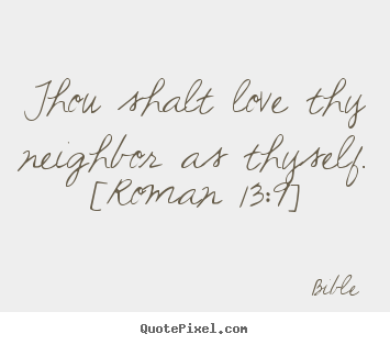 Quotes about love - Thou shalt love thy neighbor as thyself. [roman 13:9]
