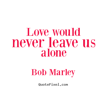 Bob Marley image quote - Love would never leave us alone - Love quotes