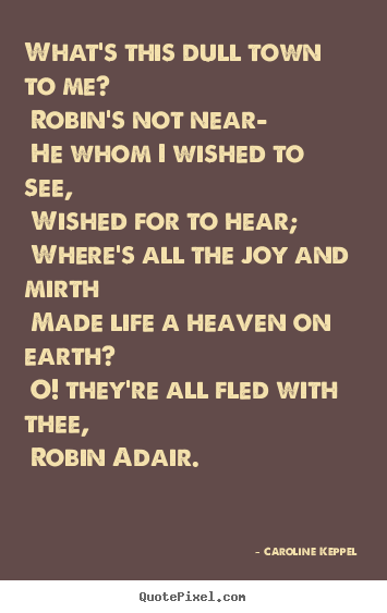 Create custom photo sayings about love - What's this dull town to me? robin's not near— he whom i wished to..