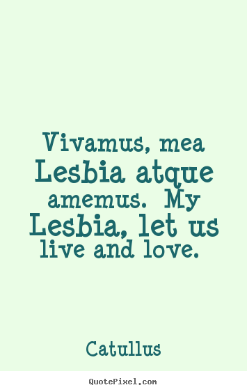 Vivamus, mea lesbia atque amemus.  my lesbia, let us live and love.   Catullus top love quotes