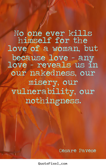 Cesare Pavese picture quotes - No one ever kills himself for the love of a woman, but because.. - Love sayings