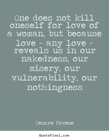 Cesare Pavese picture quotes - One does not kill oneself for love of a woman, but because.. - Love quotes