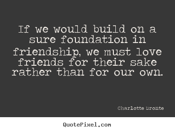 Charlotte Bronte picture quotes - If we would build on a sure foundation in friendship,.. - Love sayings