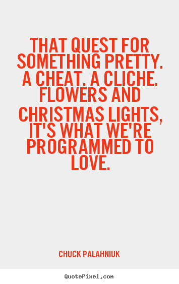 Quotes about love - That quest for something pretty. a cheat. a cliche. flowers..