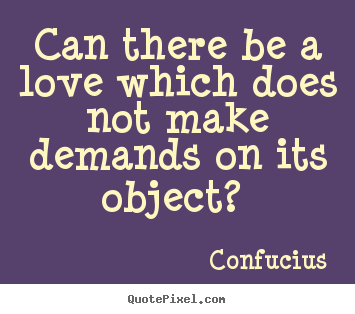 Can there be a love which does not make demands.. Confucius best love quotes