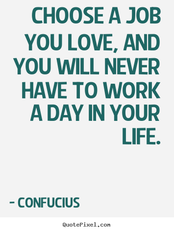 Quotes about love - Choose a job you love, and you will never have to work a day in..