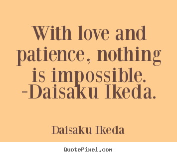Quotes about love - With love and patience, nothing is impossible. -daisaku ikeda.