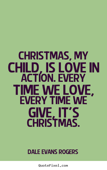 Dale Evans Rogers picture quotes - Christmas, my child, is love in action. every time we love, every.. - Love quotes
