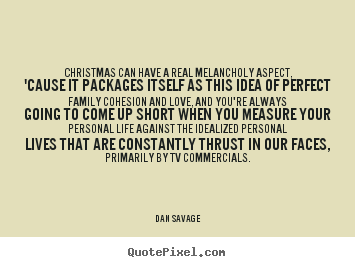 Christmas can have a real melancholy aspect, 'cause it.. Dan Savage great love quotes