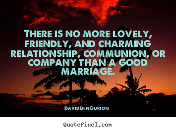 There is no more lovely, friendly, and charming relationship, communion,.. David Ben-Gurion best love quotes