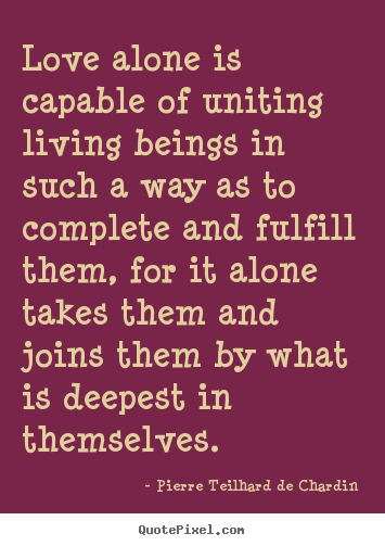Love alone is capable of uniting living beings.. Pierre Teilhard De Chardin famous love quote