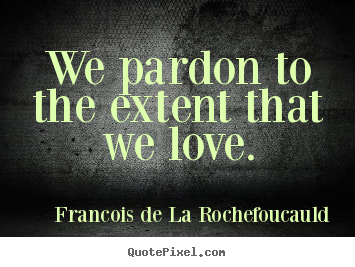 We pardon to the extent that we love. Francois De La Rochefoucauld  love quote