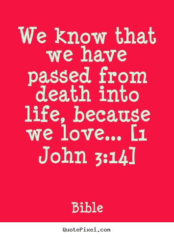 Love sayings - We know that we have passed from death into life, because we love.....