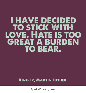 Create custom picture quotes about love - I have decided to stick with love. hate is too great a burden..