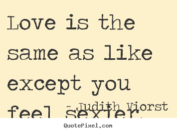 Love is the same as like except you feel sexier. Judith Viorst  love quote