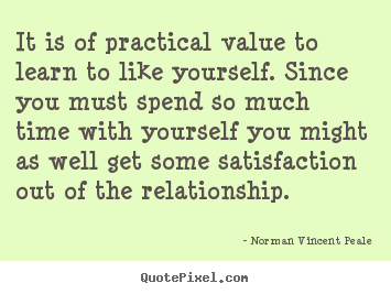 It is of practical value to learn to like yourself. since.. Norman Vincent Peale  love quote