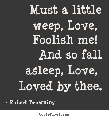 Quotes about love - Must a little weep, love, foolish me! and so fall asleep,..