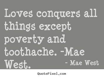 Create picture quotes about love - Loves conquers all things except poverty and toothache. -mae west.