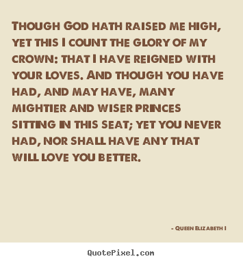Make personalized picture quotes about love - Though god hath raised me high, yet this i count the glory..