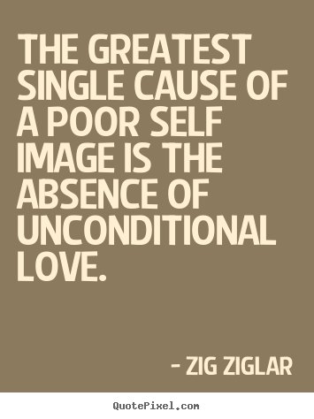 Zig Ziglar photo quotes - The greatest single cause of a poor self image is the absence of unconditional.. - Love sayings