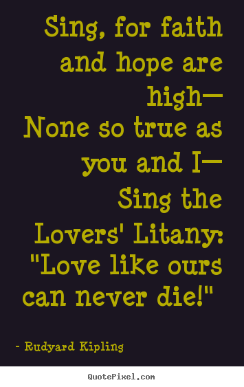 Sing, for faith and hope are high— none so true as you.. Rudyard Kipling best love quote