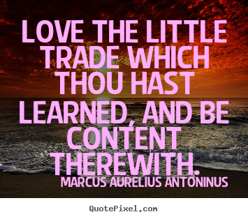 Love quotes - Love the little trade which thou hast learned, and be content..