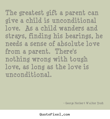 The greatest gift a parent can give a child.. George Herbert Walker Bush  love sayings