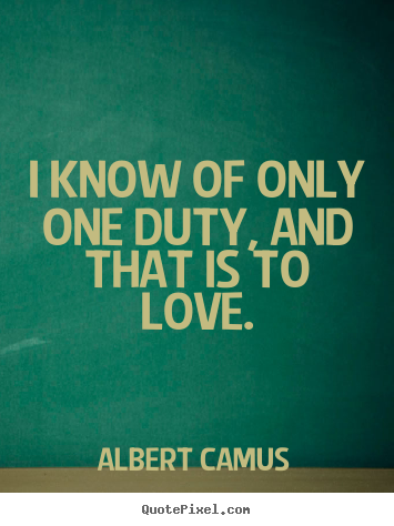 Albert Camus picture quotes - I know of only one duty, and that is to love. - Love quote