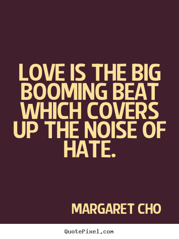 Margaret Cho picture quotes - Love is the big booming beat which covers up the noise of hate. - Love quotes