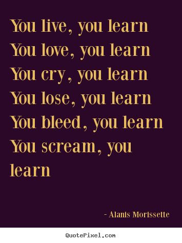 Love quotes - You live, you learn you love, you learn you cry, you learn you..