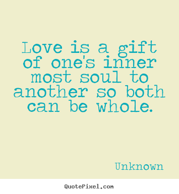 Love is a gift of one's inner most soul to another.. Unknown  love quotes