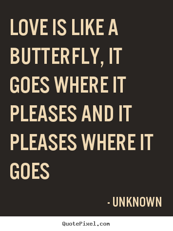 Love is like a butterfly, it goes where it pleases and it.. Unknown ...