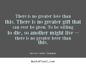 There is no greater love than this. there is no greater gift that.. Steven Curtis Chapman  love quotes