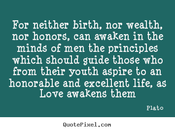 For neither birth, nor wealth, nor honors, can awaken in the minds of.. Plato great love quotes