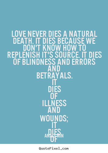 Quote about love - Love never dies a natural death. it dies because we don't know..