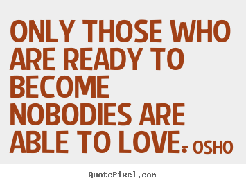 Sayings about love - Only those who are ready to become nobodies are..