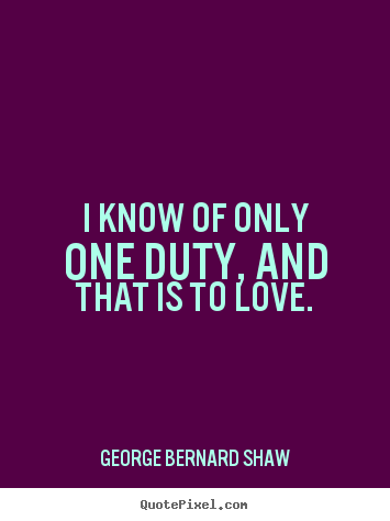 Love quotes - I know of only one duty, and that is to love.