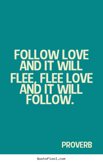 Follow love and it will flee, flee love and it will follow... Proverb good love quotes