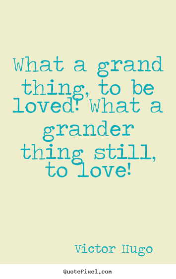 Love quote - What a grand thing, to be loved! what a grander thing still,..