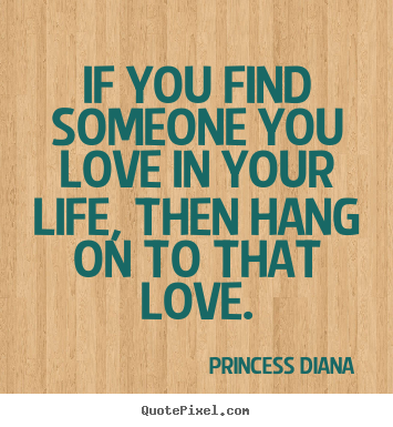 If you find someone you love in your life,.. Princess Diana  great love quote