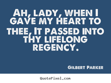 Sayings about love - Ah, lady, when i gave my heart to thee, it passed into thy lifelong regency.