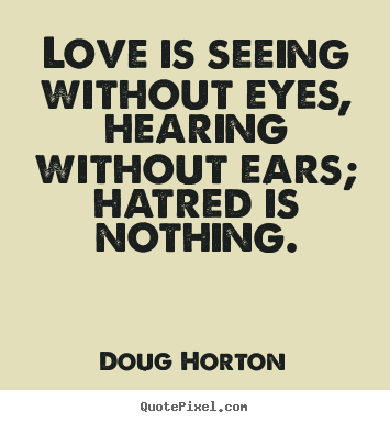 Love is seeing without eyes, hearing without ears; hatred is nothing. Doug Horton best love quote